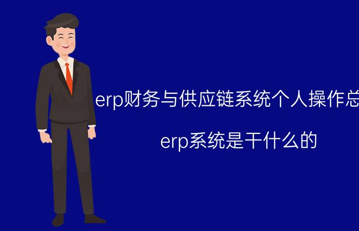 erp财务与供应链系统个人操作总结 erp系统是干什么的？